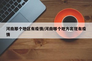 河南那个地区有疫情/河南哪个地方出现有疫情