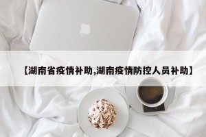 【湖南省疫情补助,湖南疫情防控人员补助】