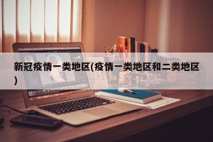新冠疫情一类地区(疫情一类地区和二类地区)