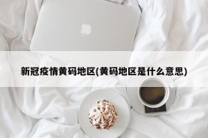 新冠疫情黄码地区(黄码地区是什么意思)