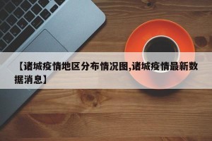 【诸城疫情地区分布情况图,诸城疫情最新数据消息】
