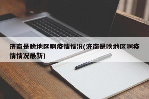 济南是啥地区啊疫情情况(济南是啥地区啊疫情情况最新)