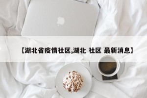 【湖北省疫情社区,湖北 社区 最新消息】